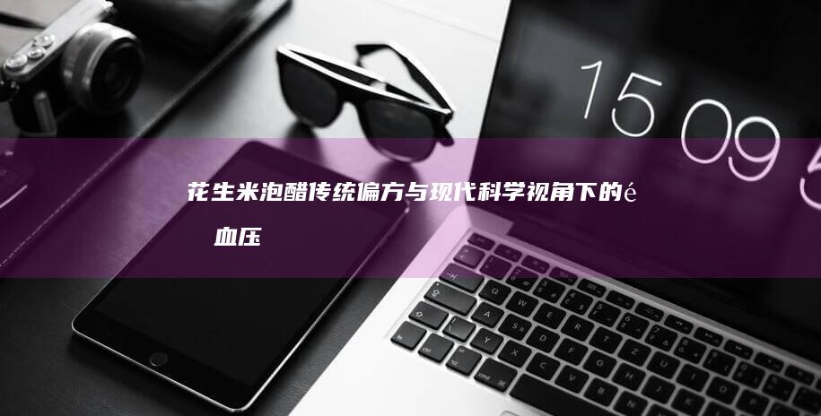 花生米泡醋：传统偏方与现代科学视角下的降血压效果探究